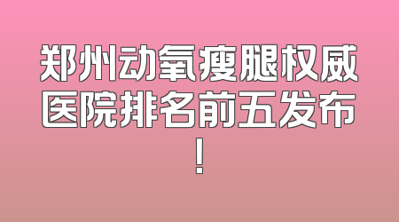 郑州动氧瘦腿权威医院排名前五发布！