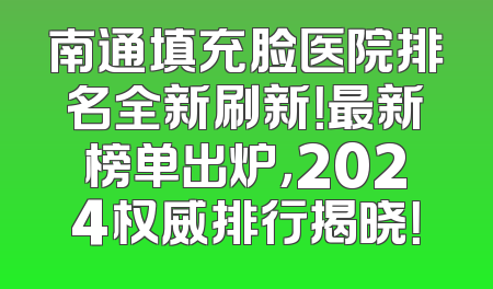 南通填充脸医院排名全新刷新！最新榜单出炉，2024权威排行揭晓！