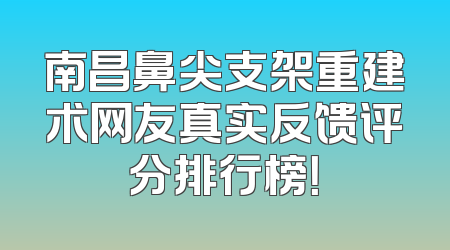 南昌鼻尖支架重建术网友真实反馈评分排行榜！