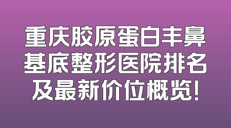重庆胶原蛋白丰鼻基底整形医院排名及最新价位概览！