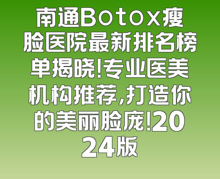 南通Botox瘦脸医院最新排名榜单揭晓！专业医美机构推荐，打造你的美丽脸庞！2024版