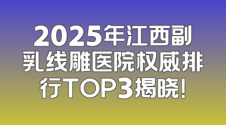 2025年江西副乳线雕医院权威排行TOP3揭晓！