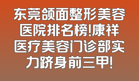 东莞颌面整形美容医院排名榜！康祥医疗美容门诊部实力跻身前三甲！