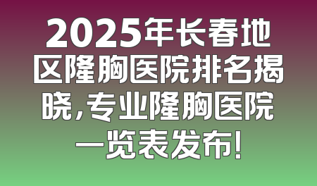 2025年长春地区隆胸医院排名揭晓，专业隆胸医院一览表发布！