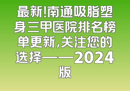 最新！南通吸脂塑身三甲医院排名榜单更新，关注您的选择——2024版