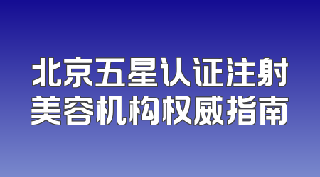 北京五星认证注射美容机构权威指南