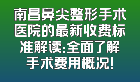 南昌鼻尖整形手术医院的最新收费标准解读：全面了解手术费用概况！