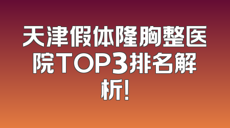 天津假体隆胸整医院TOP3排名解析！