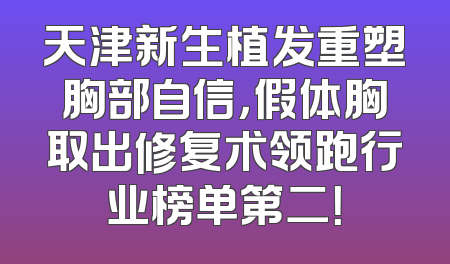 天津新生植发重塑胸部自信，假体胸取出修复术领跑行业榜单第二！