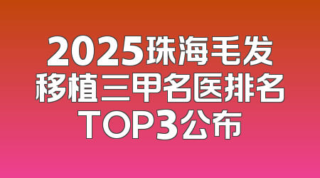 2025珠海毛发移植三甲名医排名TOP3公布
