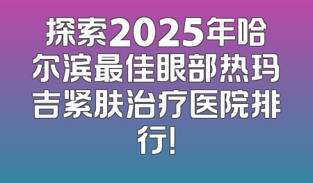 探索2025年哈尔滨最佳眼部热玛吉紧肤治疗医院排行！
