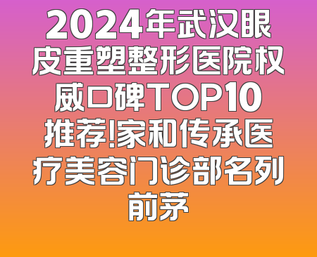 2024年武汉眼皮重塑整形医院权威口碑TOP10推荐！家和传承医疗美容门诊部名列前茅