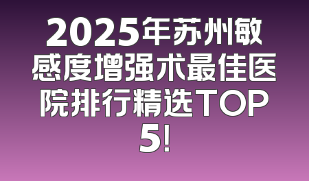 2025年苏州敏感度增强术最佳医院排行精选TOP5！
