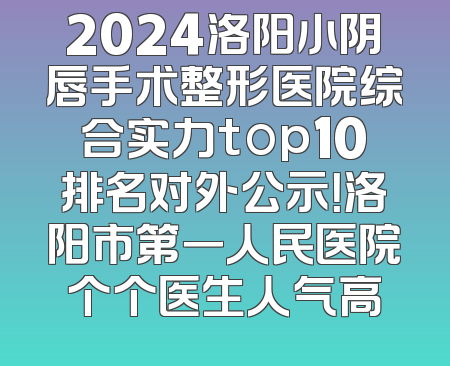2024洛阳小阴唇手术整形医院综合实力top10排名对外公示！洛阳市第一人民医院个个医生人气高