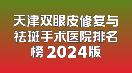 天津双眼皮修复与祛斑手术医院排名榜 2024版