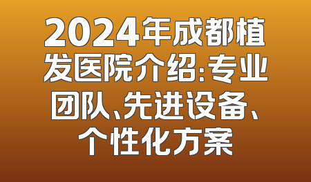 2024年成都植发医院介绍：专业团队、先进设备、个性化方案