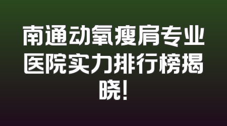 南通动氧瘦肩专业医院实力排行榜揭晓！