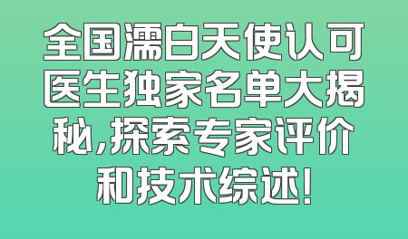 全国濡白天使认可医生独家名单大揭秘，探索专家评价和技术综述！