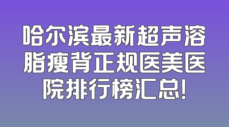 哈尔滨最新超声溶脂瘦背正规医美医院排行榜汇总！