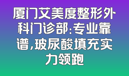 厦门艾美度整形外科门诊部：专业靠谱，玻尿酸填充实力领跑