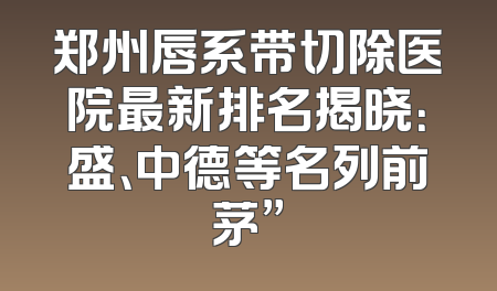 郑州唇系带切除医院最新排名揭晓：盛、中德等名列前茅”