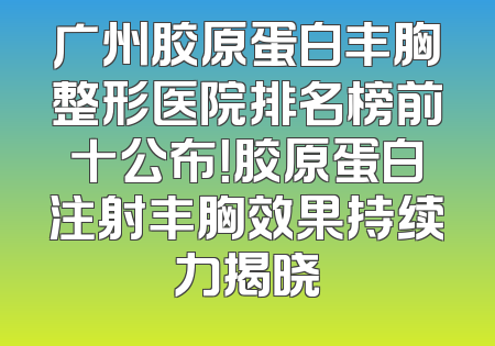 广州胶原蛋白丰胸整形医院排名榜前十公布！胶原蛋白注射丰胸效果持续力揭晓