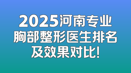 2025河南专业胸部整形医生排名及效果对比！