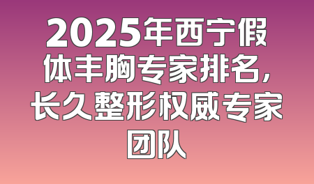 2025年西宁假体丰胸专家排名，长久整形权威专家团队