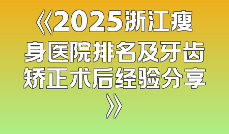 《2025浙江瘦身医院排名及牙齿矫正术后经验分享》