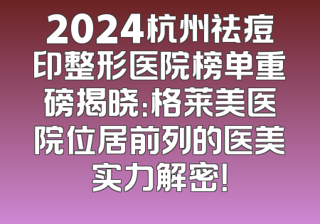 2024杭州祛痘印整形医院榜单重磅揭晓：格莱美医院位居前列的医美实力解密！