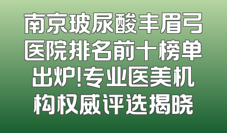 南京玻尿酸丰眉弓医院排名前十榜单出炉！专业医美机构权威评选揭晓