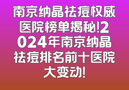南京纳晶祛痘权威医院榜单揭秘！2024年南京纳晶祛痘排名前十医院大变动！