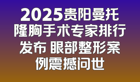 2025贵阳曼托隆胸手术专家排行发布 眼部整形案例震撼问世