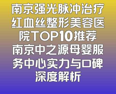 南京强光脉冲治疗红血丝整形美容医院TOP10推荐南京中之源母婴服务中心实力与口碑深度解析