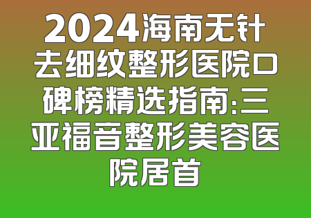 2024海南无针去细纹整形医院口碑榜精选指南：三亚福音整形美容医院居首
