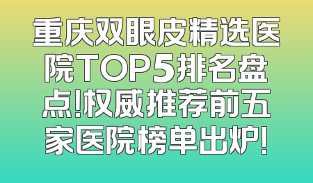重庆双眼皮精选医院TOP5排名盘点！权威推荐前五家医院榜单出炉！