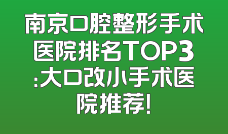 南京口腔整形手术医院排名TOP3：大口改小手术医院推荐！