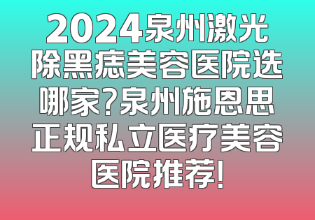 2024泉州激光除黑痣美容医院选哪家？泉州施恩思正规私立医疗美容医院推荐！
