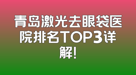 青岛激光去眼袋医院排名TOP3详解！