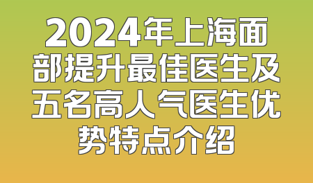 2024年上海面部提升最佳医生及五名高人气医生优势特点介绍
