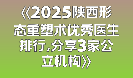 《2025陕西形态重塑术优秀医生排行，分享3家公立机构》
