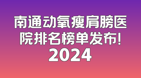 南通动氧瘦肩膀医院排名榜单发布!2024
