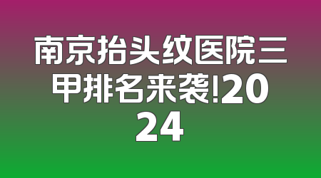 南京抬头纹医院三甲排名来袭!2024