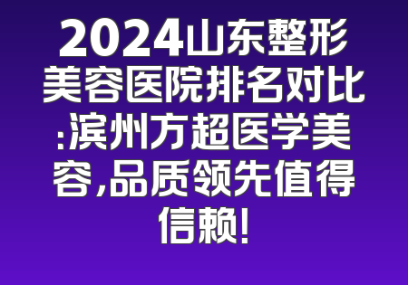 2024山东整形美容医院排名对比：滨州方超医学美容，品质领先值得信赖！