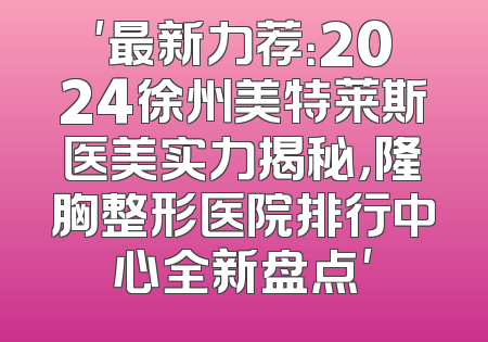 '最新力荐：2024徐州美特莱斯医美实力揭秘，隆胸整形医院排行中心全新盘点'