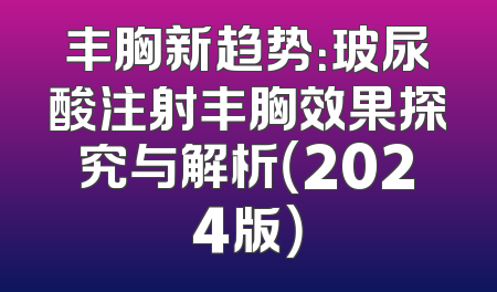 丰胸新趋势：玻尿酸注射丰胸效果探究与解析（2024版）