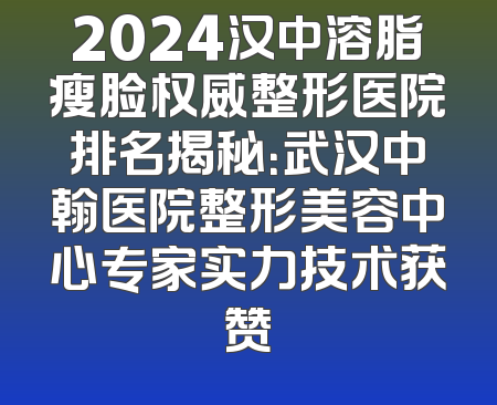 2024汉中溶脂瘦脸权威整形医院排名揭秘：武汉中翰医院整形美容中心专家实力技术获赞