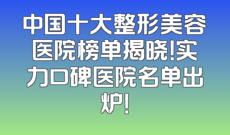 中国十大整形美容医院榜单揭晓！实力口碑医院名单出炉！