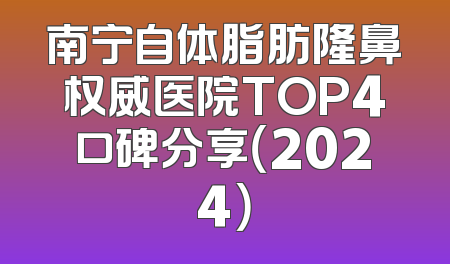南宁自体脂肪隆鼻权威医院TOP4口碑分享（2024）