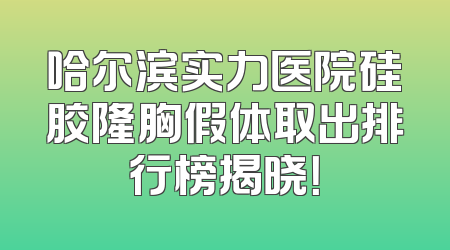 哈尔滨实力医院硅胶隆胸假体取出排行榜揭晓！